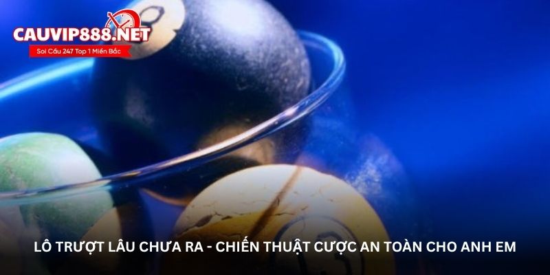 Lô trượt lâu chưa ra - Chiến thuật cược an toàn cho anh em