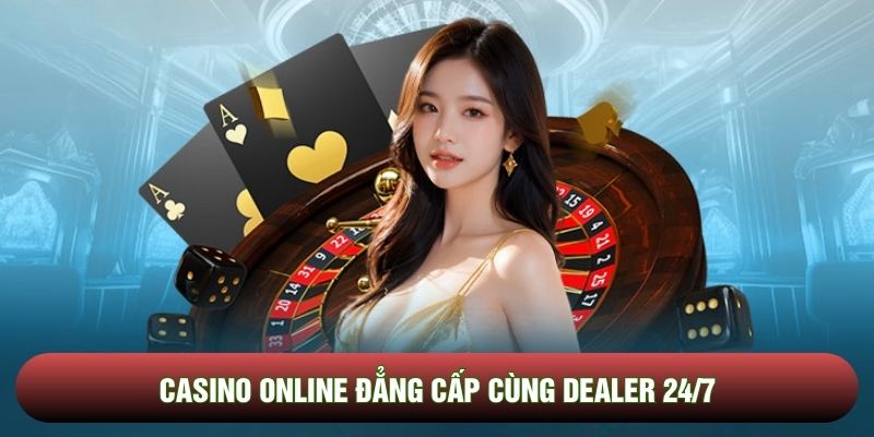 Casino online đẳng cấp cùng Dealer 24/7