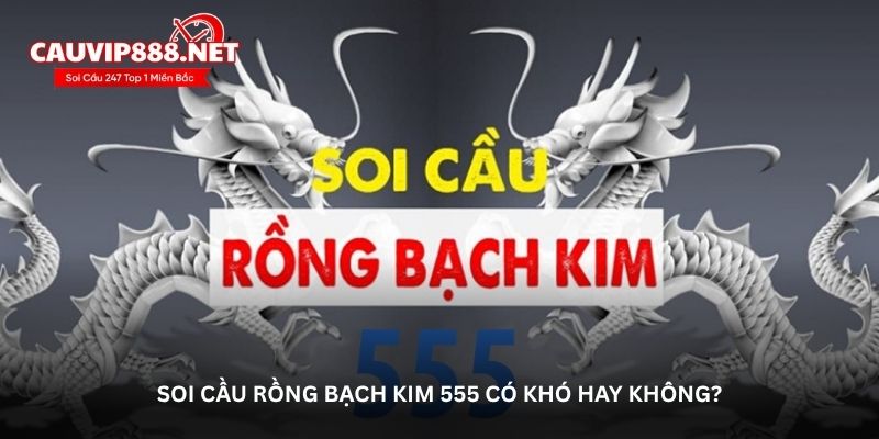 Soi cầu Rồng bạch kim 555 có khó hay không?