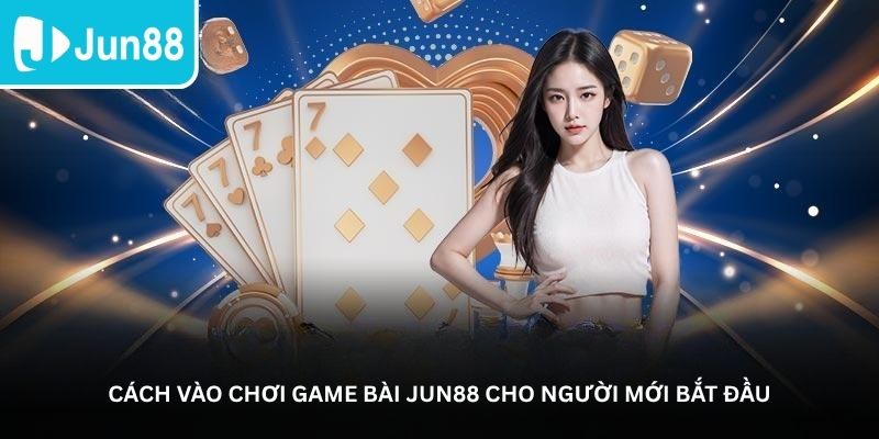 Cách vào chơi game bài Jun88 cho người mới bắt đầu