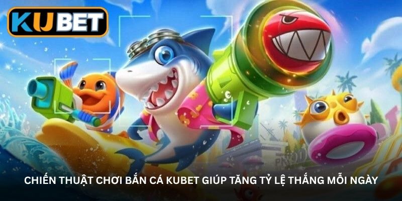 Chiến thuật chơi bắn cá Kubet giúp tăng tỷ lệ thắng mỗi ngày