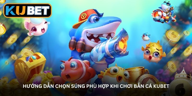 Hướng dẫn chọn súng phù hợp khi chơi bắn cá Kubet