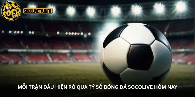 Mỗi trận đấu hiện rõ qua tỷ số bóng đá Socolive hôm nay