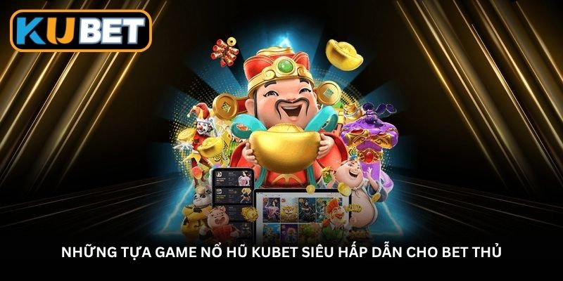 Những tựa game nổ hũ Kubet siêu hấp dẫn cho bet thủ