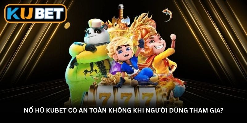 Nổ hũ Kubet có an toàn không khi người dùng tham gia?