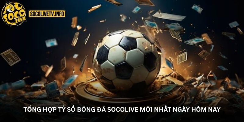 Tổng hợp tỷ số bóng đá Socolive mới nhất ngày hôm nay