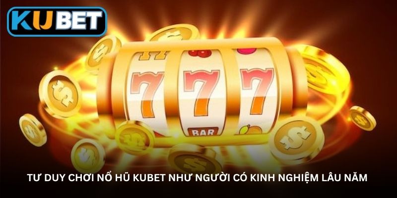 Tư duy chơi nổ hũ Kubet như người có kinh nghiệm lâu năm 